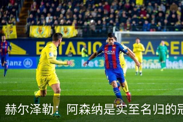 赫尔泽勒：阿森纳是实至名归的冠军，他们可能有英格兰最强阵容